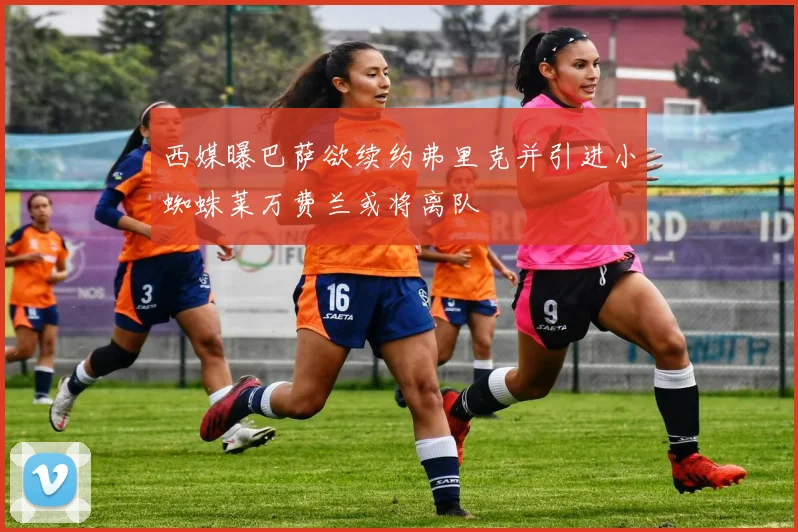 西媒曝巴萨欲续约弗里克并引进小蜘蛛莱万费兰或将离队