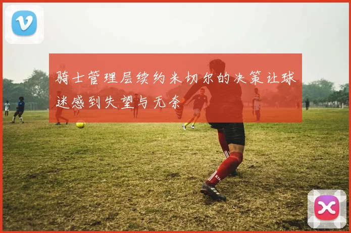 骑士管理层续约米切尔的决策让球迷感到失望与无奈