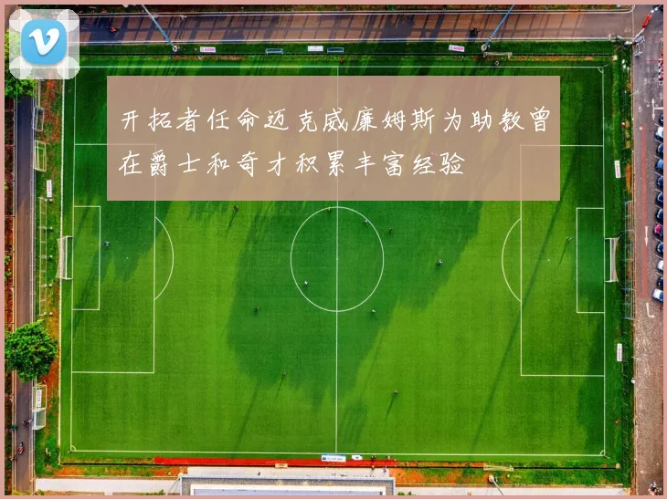 开拓者任命迈克威廉姆斯为助教曾在爵士和奇才积累丰富经验