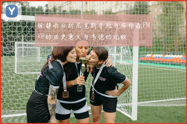 徐静雨分析尼克斯夺冠与布伦森FMVP的历史意义与韦德的比较