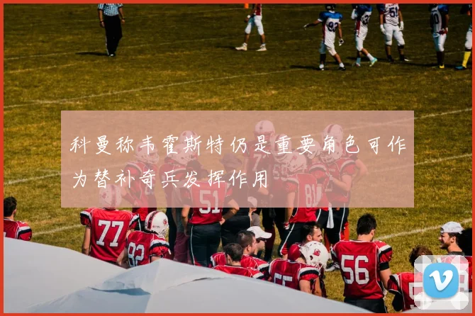 科曼称韦霍斯特仍是重要角色可作为替补奇兵发挥作用