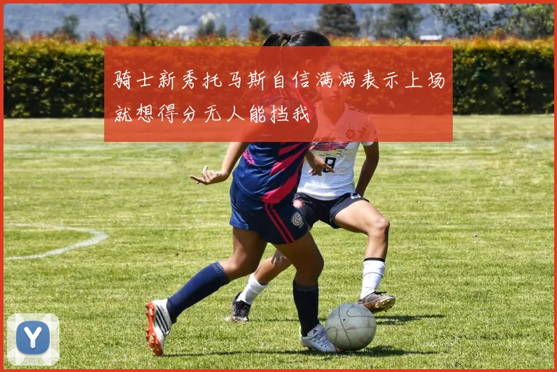 骑士新秀托马斯自信满满表示上场就想得分无人能挡我