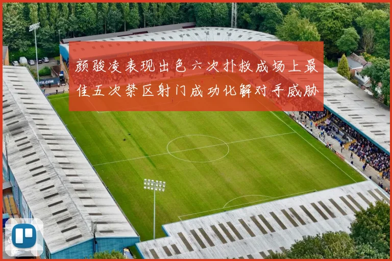 颜骏凌表现出色六次扑救成场上最佳五次禁区射门成功化解对手威胁