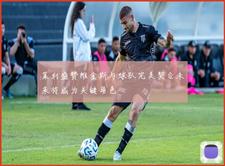 莱利盛赞维金斯与球队完美契合未来将成为关键角色