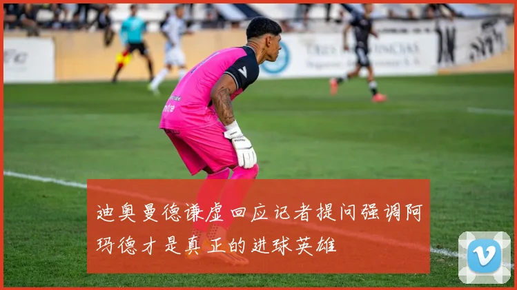迪奥曼德谦虚回应记者提问强调阿玛德才是真正的进球英雄