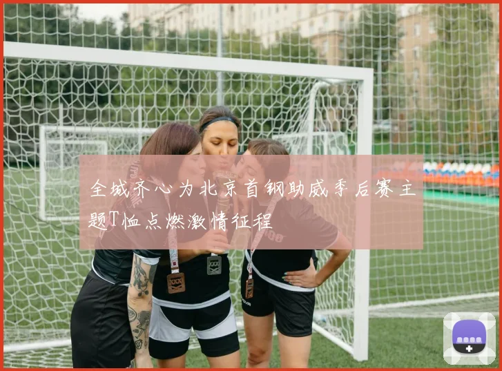 全城齐心为北京首钢助威季后赛主题T恤点燃激情征程