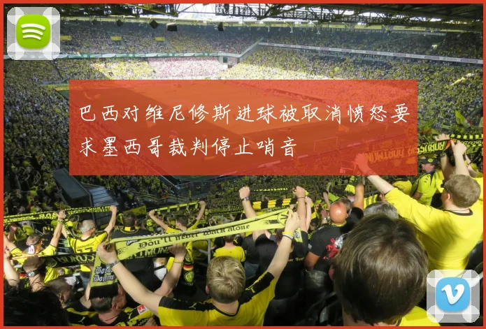 巴西对维尼修斯进球被取消愤怒要求墨西哥裁判停止哨音