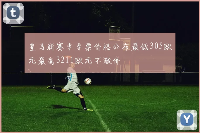 皇马新赛季季票价格公布最低305欧元最高3211欧元不涨价