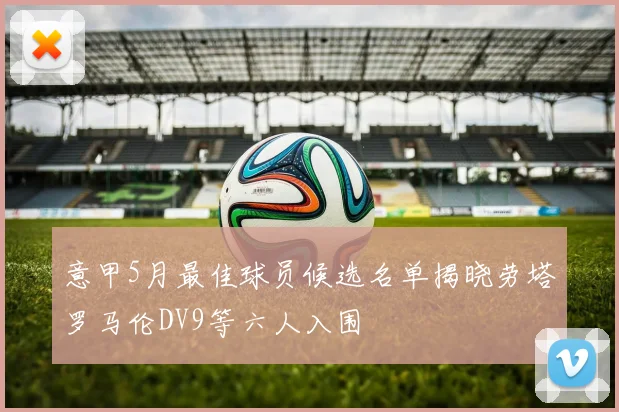 意甲5月最佳球员候选名单揭晓劳塔罗马伦DV9等六人入围