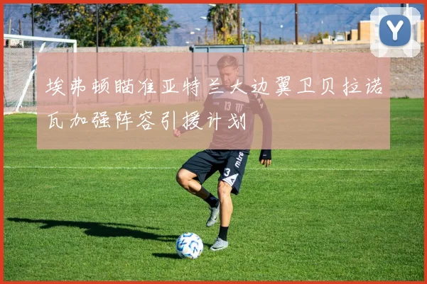 埃弗顿瞄准亚特兰大边翼卫贝拉诺瓦加强阵容引援计划