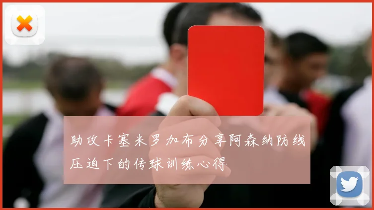 助攻卡塞米罗加布分享阿森纳防线压迫下的传球训练心得