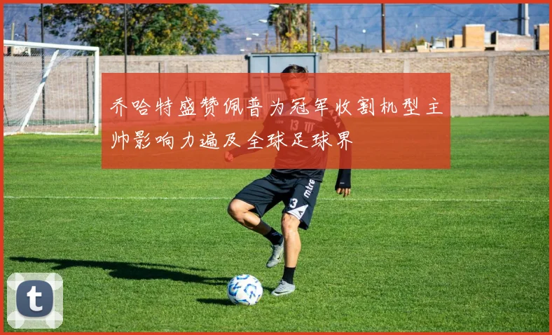 乔哈特盛赞佩普为冠军收割机型主帅影响力遍及全球足球界