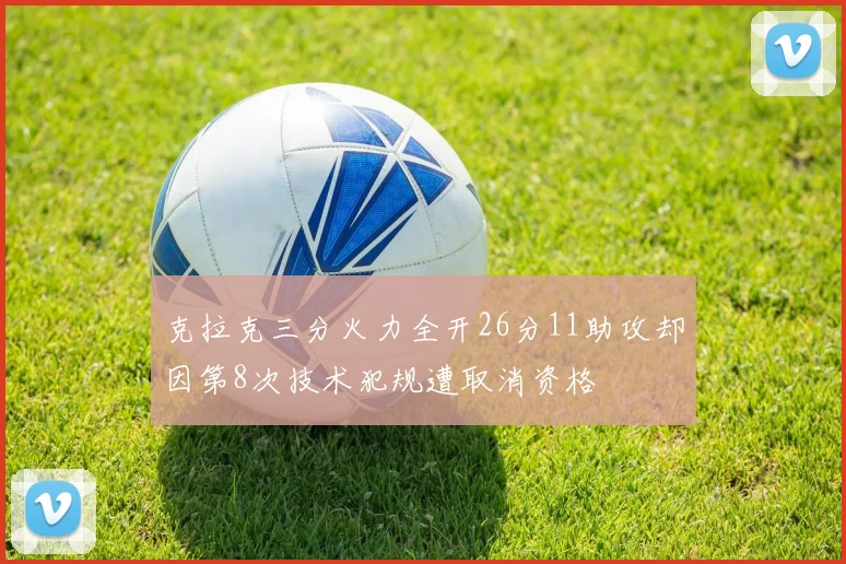 克拉克三分火力全开26分11助攻却因第8次技术犯规遭取消资格