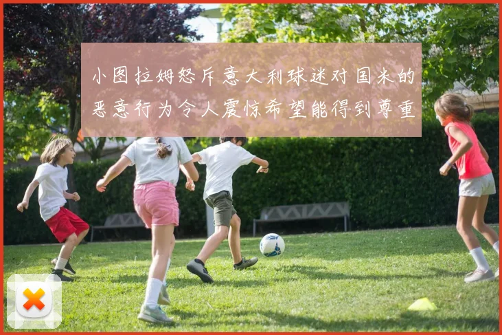 小图拉姆怒斥意大利球迷对国米的恶意行为令人震惊希望能得到尊重与支持