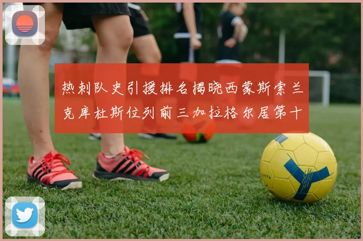 热刺队史引援排名揭晓西蒙斯索兰克库杜斯位列前三加拉格尔居第十一位