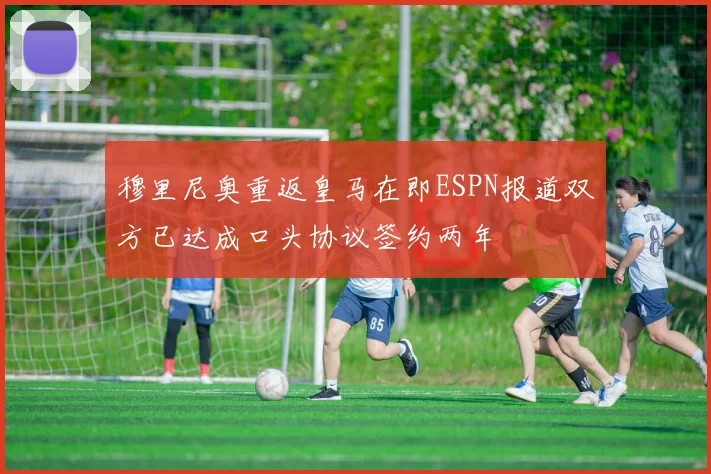 穆里尼奥重返皇马在即ESPN报道双方已达成口头协议签约两年