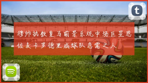 穆帅执教皇马前景乐观中场巨星恩佐麦卡罗德里成球队急需之人