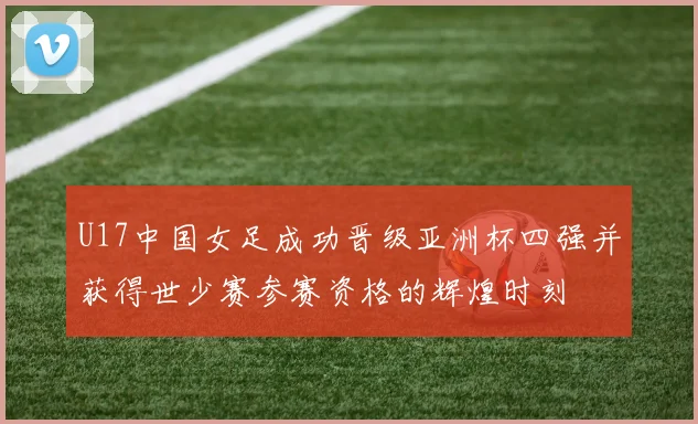 U17中国女足成功晋级亚洲杯四强并获得世少赛参赛资格的辉煌时刻
