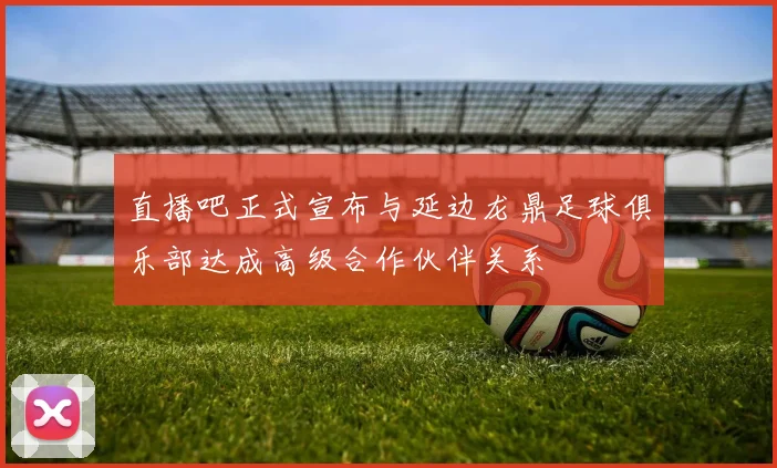 直播吧正式宣布与延边龙鼎足球俱乐部达成高级合作伙伴关系