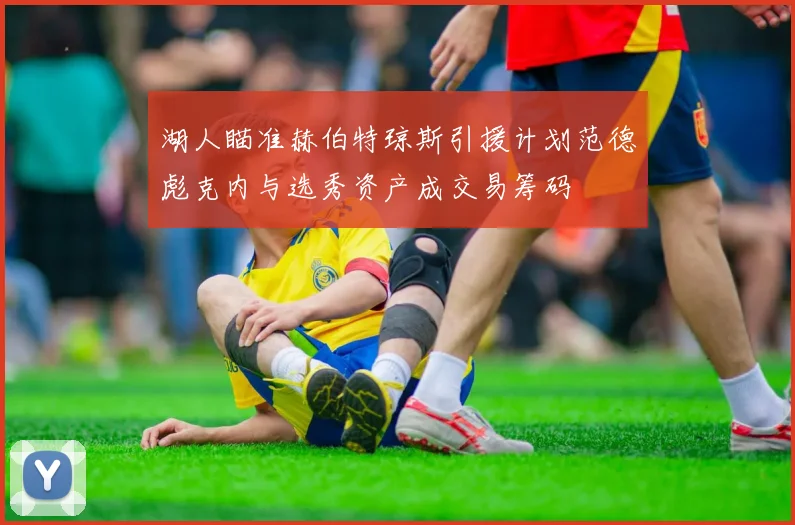 湖人瞄准赫伯特琼斯引援计划范德彪克内与选秀资产成交易筹码