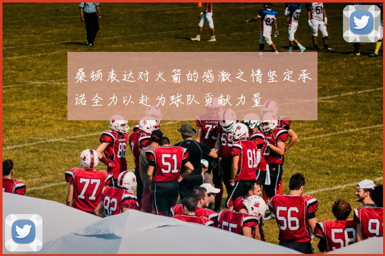 桑顿表达对火箭的感激之情坚定承诺全力以赴为球队贡献力量