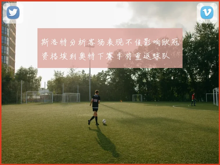 斯洛特分析客场表现不佳影响欧冠资格埃利奥特下赛季将重返球队