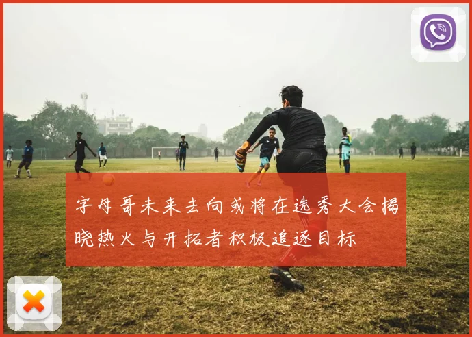 字母哥未来去向或将在选秀大会揭晓热火与开拓者积极追逐目标