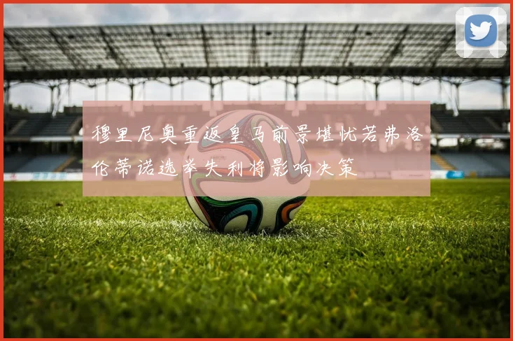 穆里尼奥重返皇马前景堪忧若弗洛伦蒂诺选举失利将影响决策