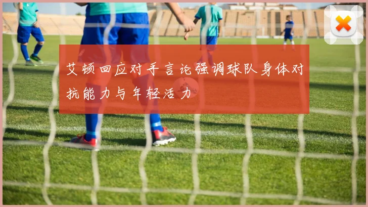 艾顿回应对手言论强调球队身体对抗能力与年轻活力