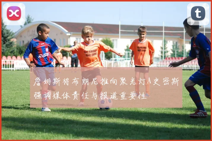 詹姆斯将布朗尼推向聚光灯A史密斯强调媒体责任与报道重要性