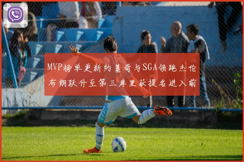 MVP榜单更新约基奇与SGA领跑杰伦布朗跃升至第三库里获提名进入前十